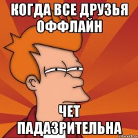 когда все друзья оффлайн чет падазрительна