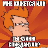 Мне кажется или ты хуйню спизданула?