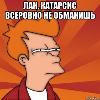 лан, катарсис всеровно не обманишь 