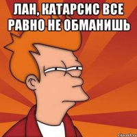 лан, катарсис все равно не обманишь 