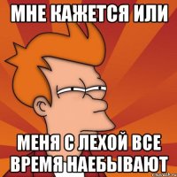 Мне кажется или Меня с Лехой все время наебывают