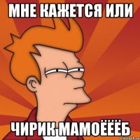 мне кажется или чирик мамоёёёб