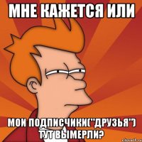 Мне кажется или мои подписчики("друзья") тут вымерли?