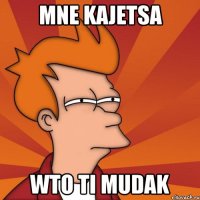 mne kajetsa wto ti mudak