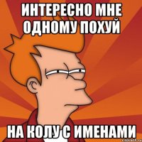 Интересно мне одному похуй На колу с именами