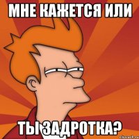 мне кажется или ты задротка?