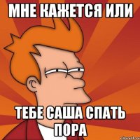 мне кажется или тебе саша спать пора