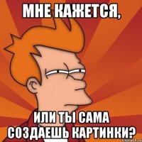 Мне кажется, или ты сама создаешь картинки?