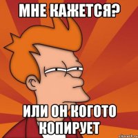 Мне кажется? или он когото копирует