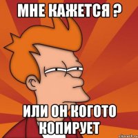 Мне кажется ? или он когото копирует