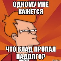 Одному мне кажется что Влад пропал надолго?