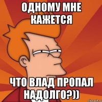Одному мне кажется что Влад пропал надолго?))