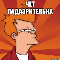 чёт падазрительна 