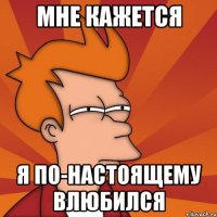 мне кажется я по-настоящему влюбился