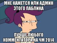 Мне кажется или админ этого паблика Лучше любого комментатора на чм 2014