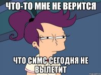 что-то мне не верится что симс сегодня не вылетит