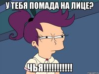 У тебя помада на лице? чья!!!!!!!!!!!