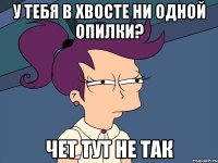 У тебя в хвосте ни одной опилки? Чет тут не так