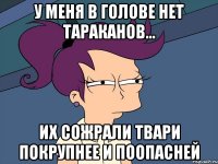 У меня в голове нет тараканов... Их сожрали твари покрупнее и поопасней