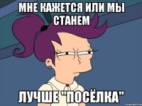 Мне кажется или мы станем Лучше "Посёлка"