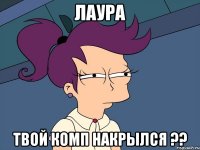 Лаура твой комп накрылся ??