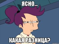 Ясно... Какая разница?