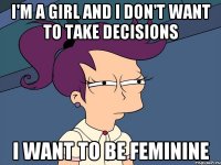 I'm a girl and I don't want to take decisions I WANT TO BE FEMININE