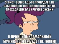 эгоист, вечно где-то пропадает, не заботливый, постоянно пялится на проходящих баб и чужие сиськи в принципе нормальный мужик, но МОЙ будет не таким!