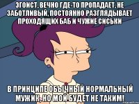 эгоист, вечно где-то пропадает, не заботливый, постоянно разглядывает проходящих баб и чужие сиськи в принципе обычный нормальный мужик, но МОЙ будет не таким!