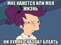 Мне кажется или моя жизнь Ни хуя не сказка? Блеать