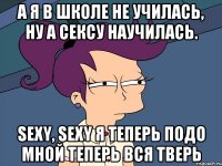 А я в школе не училась, Ну а сексу научилась. Sexy, sexy я теперь Подо мной теперь вся Тверь