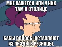 Мне кажется или у них там в столице Бабы волосы вставляют Из пизды в ресницы.