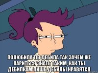  Полюбила ты дебила Так зачем же париться Знать таким, как ты дебилкам Лишь дебилы нравятся