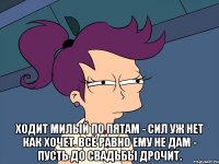  Ходит милый по пятам - Сил уж нет как хочет. Всё равно ему не дам - Пусть до свадьбы дрочит.