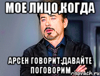 Мое лицо,когда Арсен говорит:Давайте поговорим