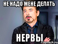 не надо мене делать НЕРВЫ