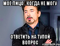 Моё лицо , когда не могу ответить на тупой вопрос