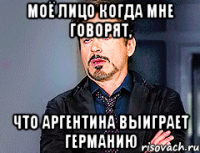 Моё лицо когда мне говорят, что Аргентина выиграет Германию