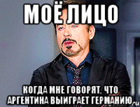 Моё лицо когда мне говорят, что Аргентина выиграет Германию