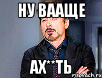 НУ ВААЩЕ АХ**ТЬ