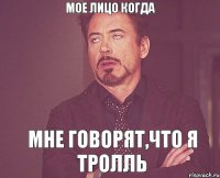 Мое лицо когда Мне говорят,что я тролль