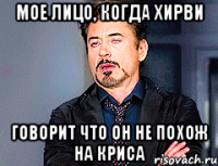 Мое лицо, когда Хирви говорит что он не похож на Криса