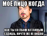 Моё лицо когда Как ты со лбом катанным ездишь, ничто же не видно