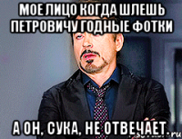 Мое лицо когда шлешь Петровичу годные фотки А он, сука, не отвечает.