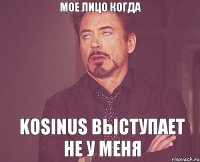 Мое лицо когда Kosinus выступает не у меня