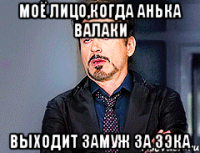 моё лицо,когда Анька Валаки выходит замуж за зэка
