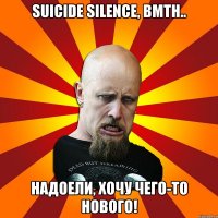 Suicide Silence, BMTH.. Надоели, хочу чего-то нового!