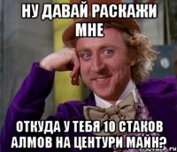 Ну давай раскажи мне откуда у тебя 10 стаков алмов на центури майн?