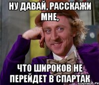 Ну давай, расскажи мне, Что Широков не перейдет в Спартак