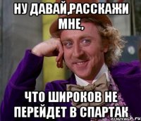 Ну давай,расскажи мне, Что Широков не перейдет в Спартак